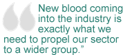 “New blood coming into the industry is exactly what we need to propel our sector to a wider group.”